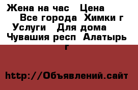 Жена на час › Цена ­ 3 000 - Все города, Химки г. Услуги » Для дома   . Чувашия респ.,Алатырь г.